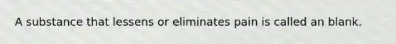 A substance that lessens or eliminates pain is called an blank.