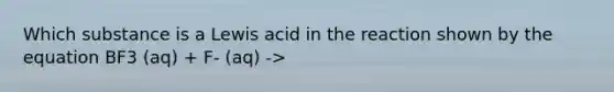 Which substance is a Lewis acid in the reaction shown by the equation BF3 (aq) + F- (aq) ->