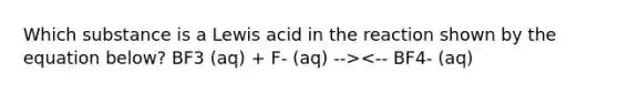 Which substance is a Lewis acid in the reaction shown by the equation below? BF3 (aq) + F- (aq) --><-- BF4- (aq)