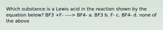 Which substance is a Lewis acid in the reaction shown by the equation below? BF3 +F- ----> BF4- a. BF3 b. F- c. BF4- d. none of the above