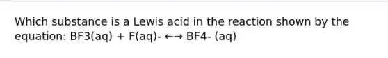 Which substance is a Lewis acid in the reaction shown by the equation: BF3(aq) + F(aq)- ←→ BF4- (aq)