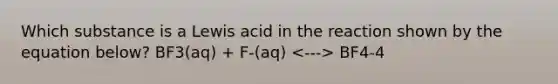 Which substance is a Lewis acid in the reaction shown by the equation below? BF3(aq) + F-(aq) BF4-4