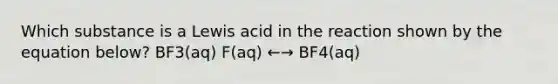 Which substance is a Lewis acid in the reaction shown by the equation below? BF3(aq) F(aq) ←→ BF4(aq)