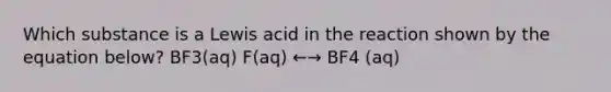 Which substance is a Lewis acid in the reaction shown by the equation below? BF3(aq) F(aq) ←→ BF4 (aq)