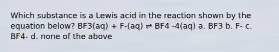 Which substance is a Lewis acid in the reaction shown by the equation below? BF3(aq) + F-(aq) ⇌ BF4 -4(aq) a. BF3 b. F- c. BF4- d. none of the above