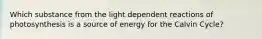 Which substance from the light dependent reactions of photosynthesis is a source of energy for the Calvin Cycle?