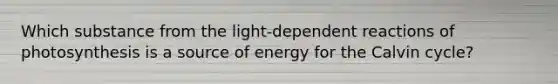 Which substance from the light-dependent reactions of photosynthesis is a source of energy for the Calvin cycle?