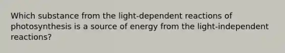 Which substance from the light-dependent reactions of photosynthesis is a source of energy from the light-independent reactions?