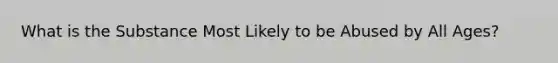 What is the Substance Most Likely to be Abused by All Ages?