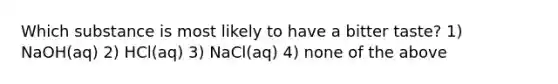 Which substance is most likely to have a bitter taste? 1) NaOH(aq) 2) HCl(aq) 3) NaCl(aq) 4) none of the above