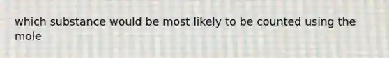 which substance would be most likely to be counted using the mole