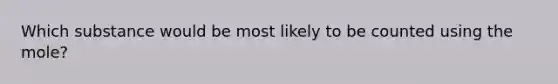 Which substance would be most likely to be counted using the mole?