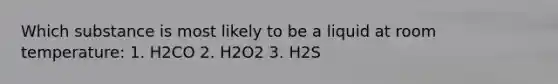 Which substance is most likely to be a liquid at room temperature: 1. H2CO 2. H2O2 3. H2S