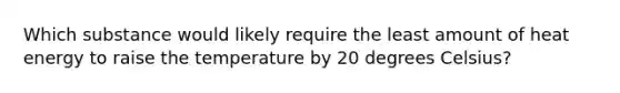 Which substance would likely require the least amount of heat energy to raise the temperature by 20 degrees Celsius?