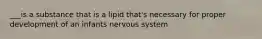 ___is a substance that is a lipid that's necessary for proper development of an infants nervous system