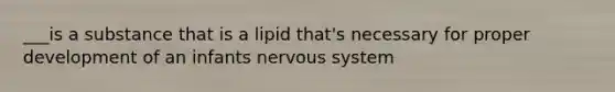 ___is a substance that is a lipid that's necessary for proper development of an infants nervous system