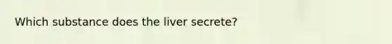 Which substance does the liver secrete?