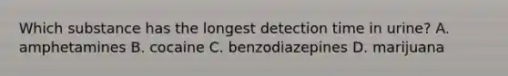 Which substance has the longest detection time in urine? A. amphetamines B. cocaine C. benzodiazepines D. marijuana