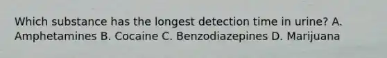 Which substance has the longest detection time in urine? A. Amphetamines B. Cocaine C. Benzodiazepines D. Marijuana