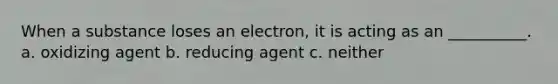 When a substance loses an electron, it is acting as an __________. a. oxidizing agent b. reducing agent c. neither