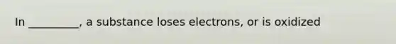 In _________, a substance loses electrons, or is oxidized