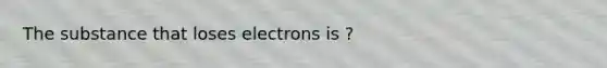 The substance that loses electrons is ?