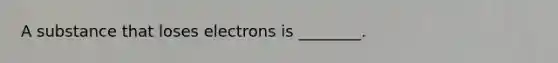 A substance that loses electrons is ________.