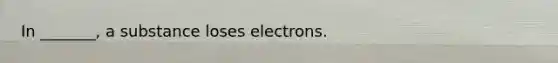 In _______, a substance loses electrons.