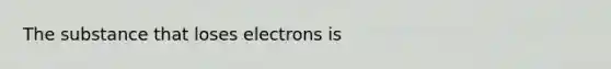 The substance that loses electrons is