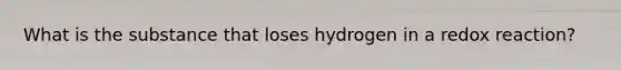 What is the substance that loses hydrogen in a redox reaction?