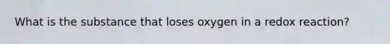 What is the substance that loses oxygen in a redox reaction?