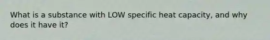 What is a substance with LOW specific heat capacity, and why does it have it?