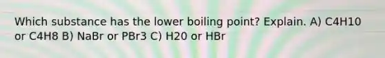 Which substance has the lower boiling point? Explain. A) C4H10 or C4H8 B) NaBr or PBr3 C) H20 or HBr