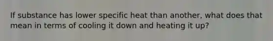 If substance has lower specific heat than another, what does that mean in terms of cooling it down and heating it up?