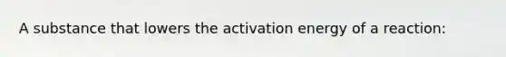 A substance that lowers the activation energy of a reaction: