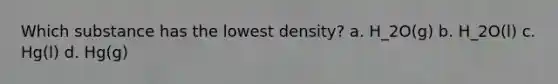 Which substance has the lowest density? a. H_2O(g) b. H_2O(l) c. Hg(l) d. Hg(g)