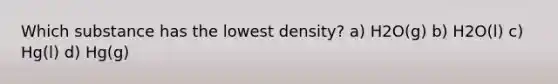 Which substance has the lowest density? a) H2O(g) b) H2O(l) c) Hg(l) d) Hg(g)