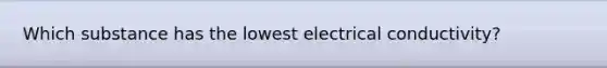 Which substance has the lowest electrical conductivity?