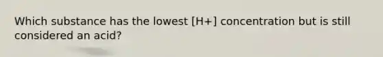 Which substance has the lowest [H+] concentration but is still considered an acid?