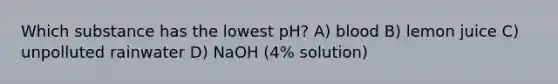 Which substance has the lowest pH? A) blood B) lemon juice C) unpolluted rainwater D) NaOH (4% solution)