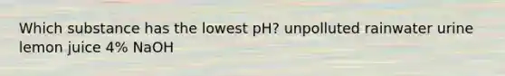 Which substance has the lowest pH? unpolluted rainwater urine lemon juice 4% NaOH