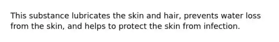 This substance lubricates the skin and hair, prevents water loss from the skin, and helps to protect the skin from infection.