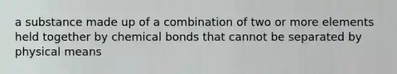 a substance made up of a combination of two or more elements held together by chemical bonds that cannot be separated by physical means