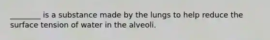 ________ is a substance made by the lungs to help reduce the surface tension of water in the alveoli.