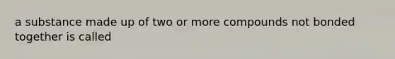 a substance made up of two or more compounds not bonded together is called