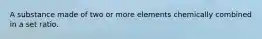 A substance made of two or more elements chemically combined in a set ratio.