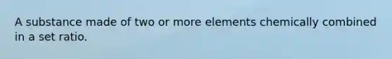 A substance made of two or more elements chemically combined in a set ratio.