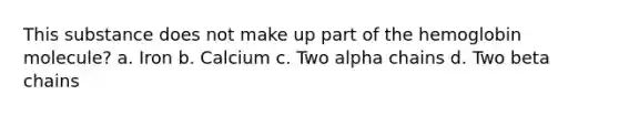 This substance does not make up part of the hemoglobin molecule? a. Iron b. Calcium c. Two alpha chains d. Two beta chains