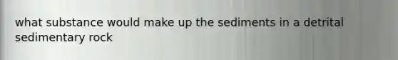 what substance would make up the sediments in a detrital sedimentary rock