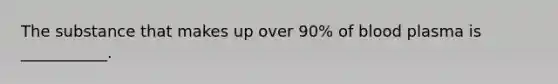 The substance that makes up over 90% of blood plasma is ___________.